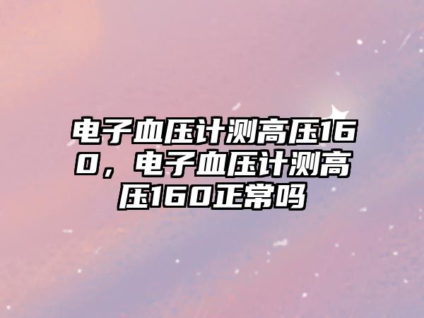 電子血壓計測高壓160，電子血壓計測高壓160正常嗎